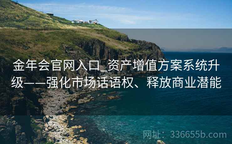 金年会官网入口_资产增值方案系统升级——强化市场话语权、释放商业潜能
