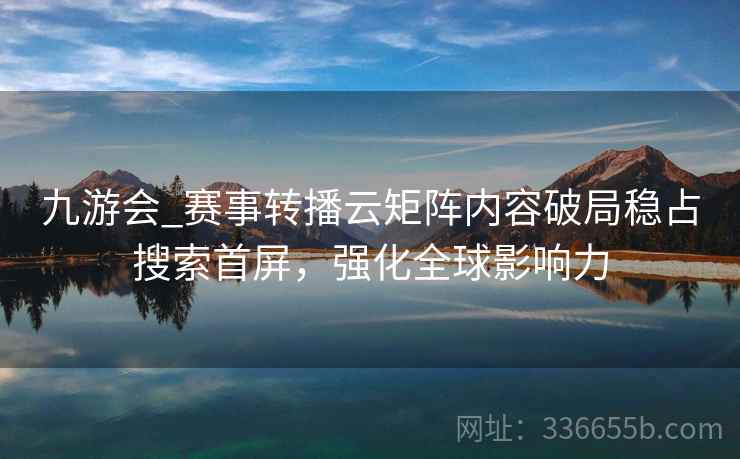 九游会_赛事转播云矩阵内容破局稳占搜索首屏，强化全球影响力