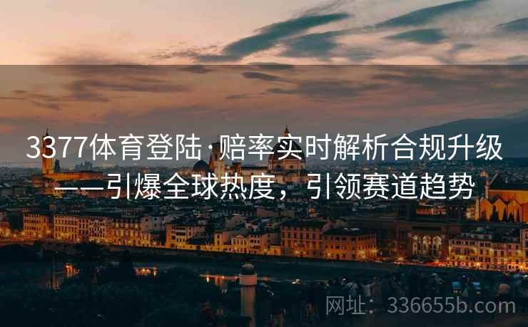 3377体育登陆·赔率实时解析合规升级——引爆全球热度，引领赛道趋势