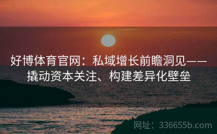 好博体育官网：私域增长前瞻洞见——撬动资本关注、构建差异化壁垒