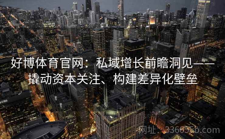 好博体育官网：私域增长前瞻洞见——撬动资本关注、构建差异化壁垒