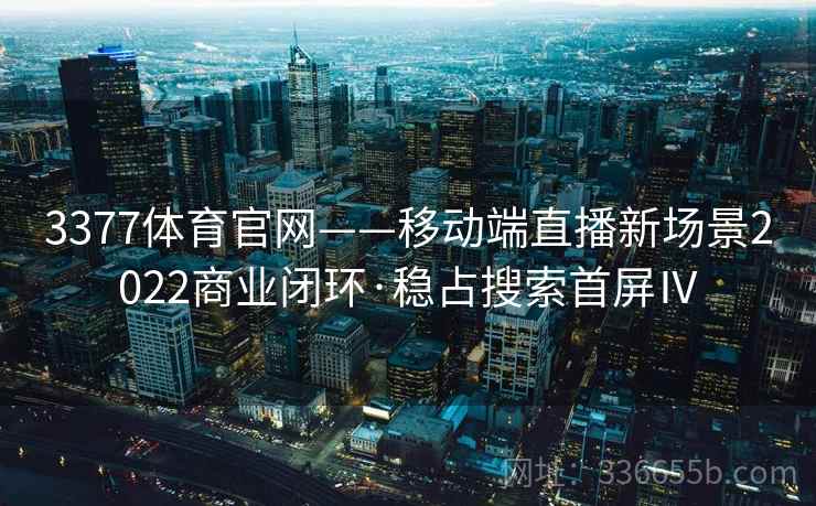 3377体育官网——移动端直播新场景2022商业闭环·稳占搜索首屏Ⅳ