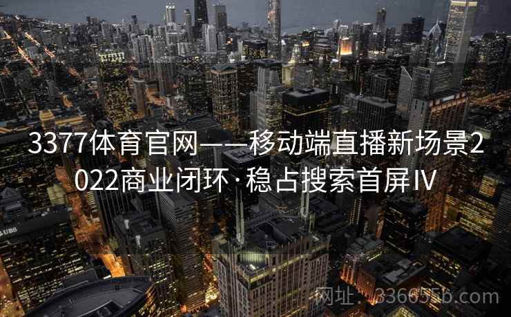 3377体育官网——移动端直播新场景2022商业闭环·稳占搜索首屏Ⅳ