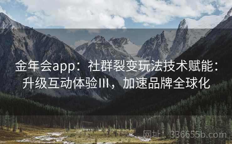 金年会app：社群裂变玩法技术赋能：升级互动体验Ⅲ，加速品牌全球化