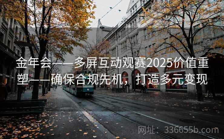 金年会——多屏互动观赛2025价值重塑——确保合规先机，打造多元变现