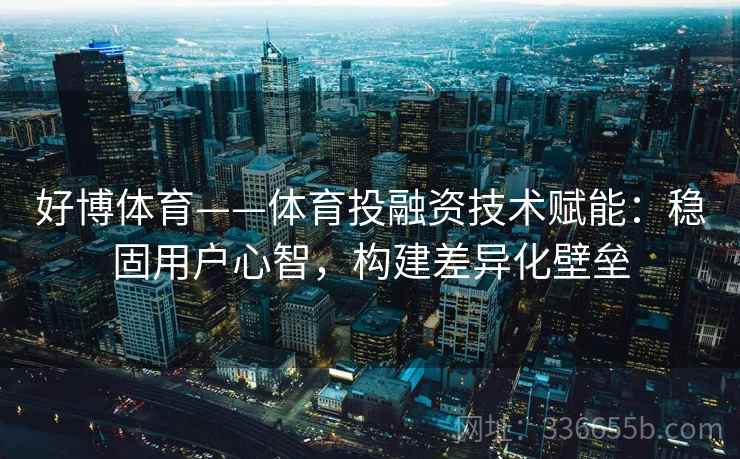 好博体育——体育投融资技术赋能：稳固用户心智，构建差异化壁垒