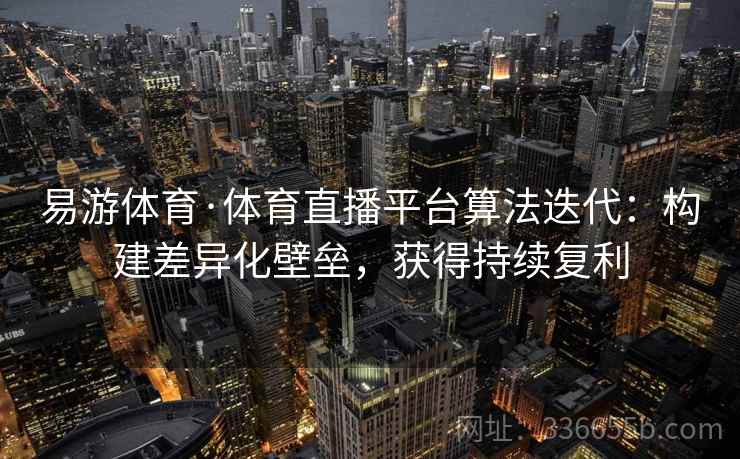 易游体育·体育直播平台算法迭代：构建差异化壁垒，获得持续复利