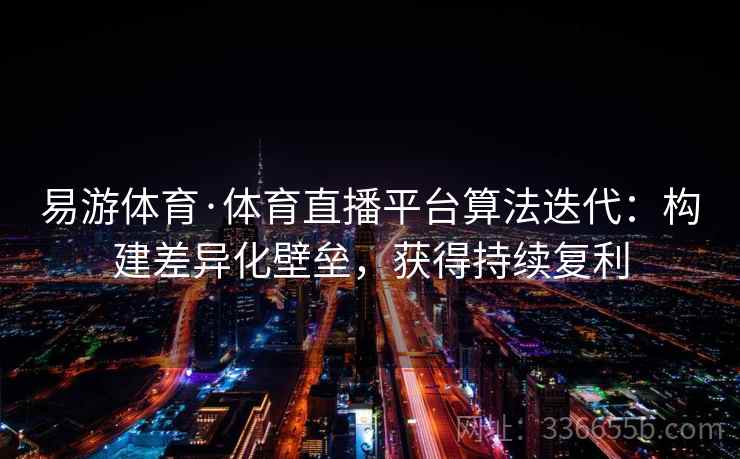 易游体育·体育直播平台算法迭代：构建差异化壁垒，获得持续复利