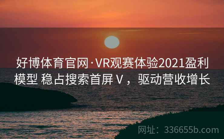 好博体育官网·VR观赛体验2021盈利模型 稳占搜索首屏Ⅴ，驱动营收增长