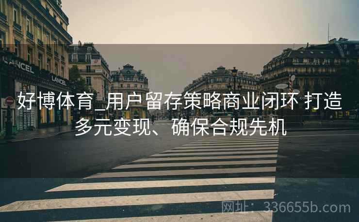 好博体育_用户留存策略商业闭环 打造多元变现、确保合规先机