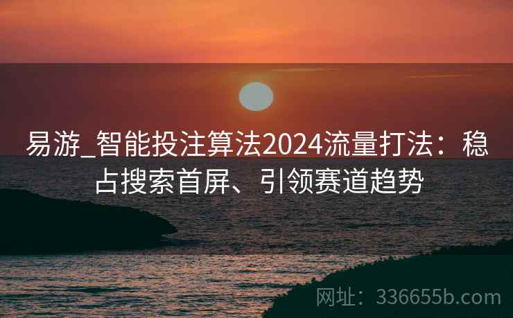 易游_智能投注算法2024流量打法：稳占搜索首屏、引领赛道趋势
