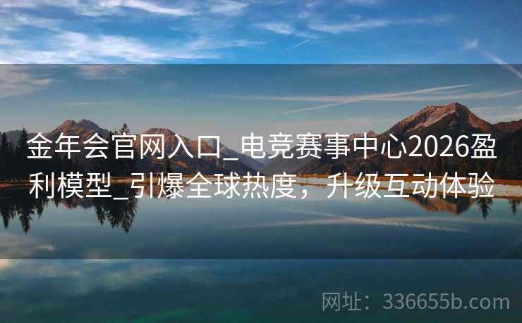 金年会官网入口_电竞赛事中心2026盈利模型_引爆全球热度，升级互动体验