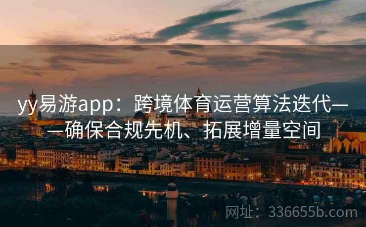yy易游app：跨境体育运营算法迭代——确保合规先机、拓展增量空间