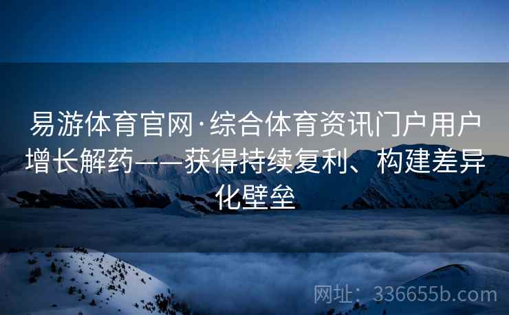 易游体育官网·综合体育资讯门户用户增长解药——获得持续复利、构建差异化壁垒