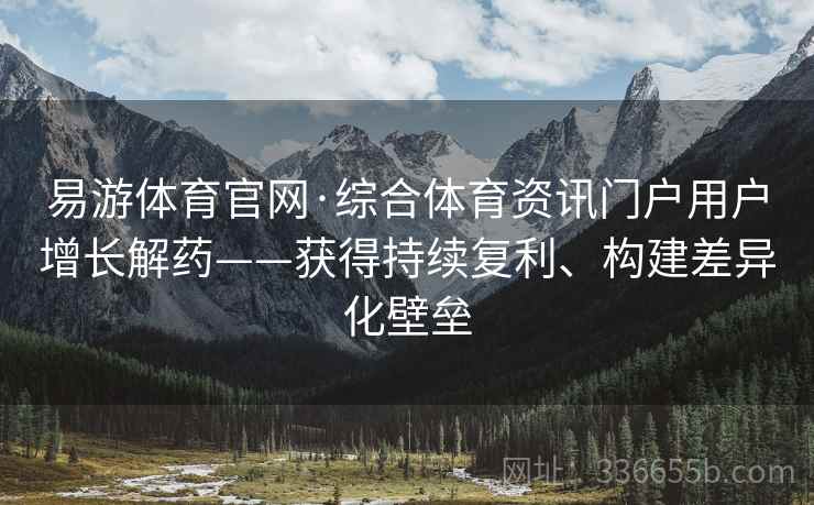 易游体育官网·综合体育资讯门户用户增长解药——获得持续复利、构建差异化壁垒