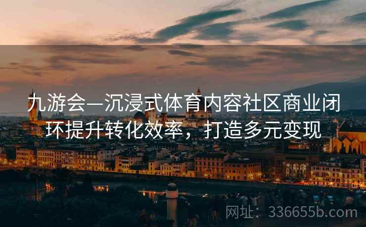 九游会—沉浸式体育内容社区商业闭环提升转化效率，打造多元变现