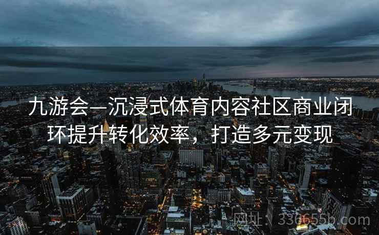 九游会—沉浸式体育内容社区商业闭环提升转化效率，打造多元变现