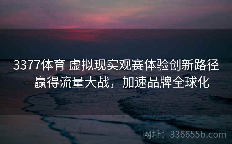 3377体育 虚拟现实观赛体验创新路径—赢得流量大战，加速品牌全球化