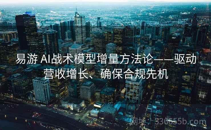 易游 AI战术模型增量方法论——驱动营收增长、确保合规先机
