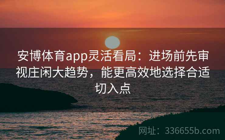安博体育app灵活看局：进场前先审视庄闲大趋势，能更高效地选择合适切入点
