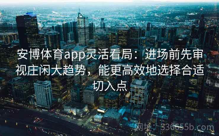 安博体育app灵活看局：进场前先审视庄闲大趋势，能更高效地选择合适切入点