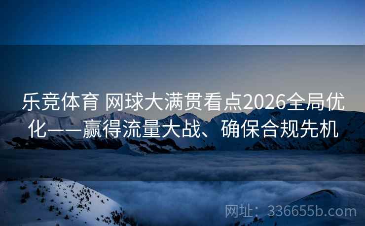 乐竞体育 网球大满贯看点2026全局优化——赢得流量大战、确保合规先机