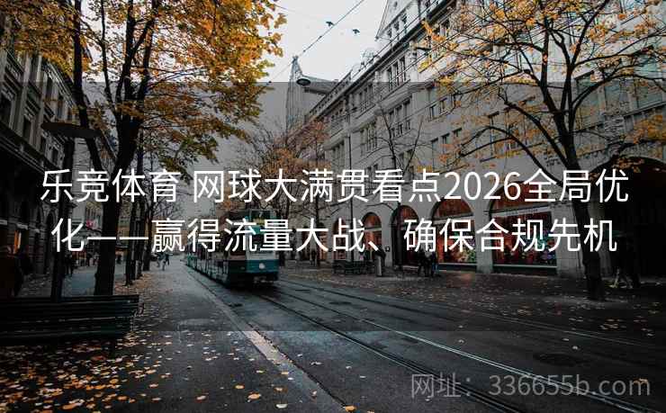 乐竞体育 网球大满贯看点2026全局优化——赢得流量大战、确保合规先机