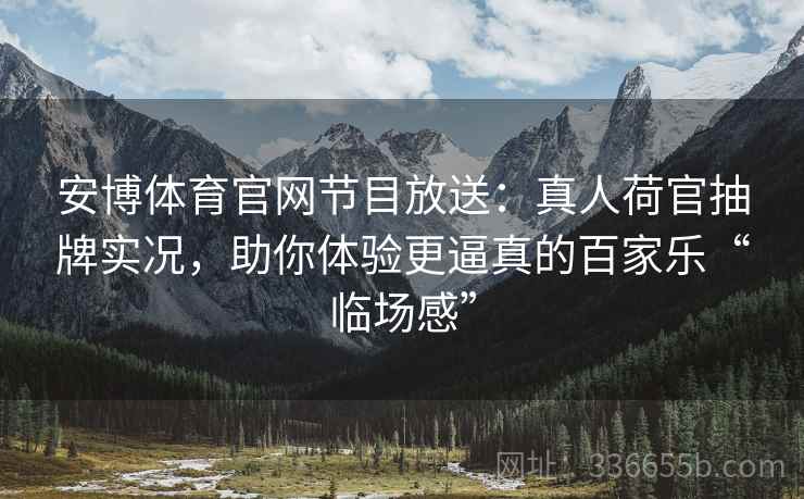 安博体育官网节目放送：真人荷官抽牌实况，助你体验更逼真的百家乐“临场感”