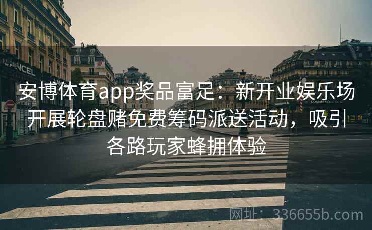 安博体育app奖品富足：新开业娱乐场开展轮盘赌免费筹码派送活动，吸引各路玩家蜂拥体验