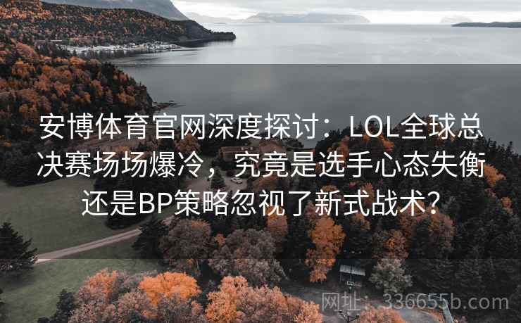 安博体育官网深度探讨：LOL全球总决赛场场爆冷，究竟是选手心态失衡还是BP策略忽视了新式战术？