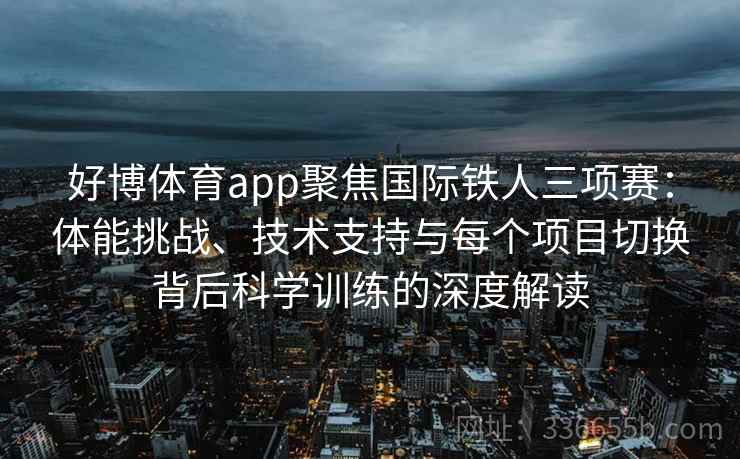 好博体育app聚焦国际铁人三项赛：体能挑战、技术支持与每个项目切换背后科学训练的深度解读