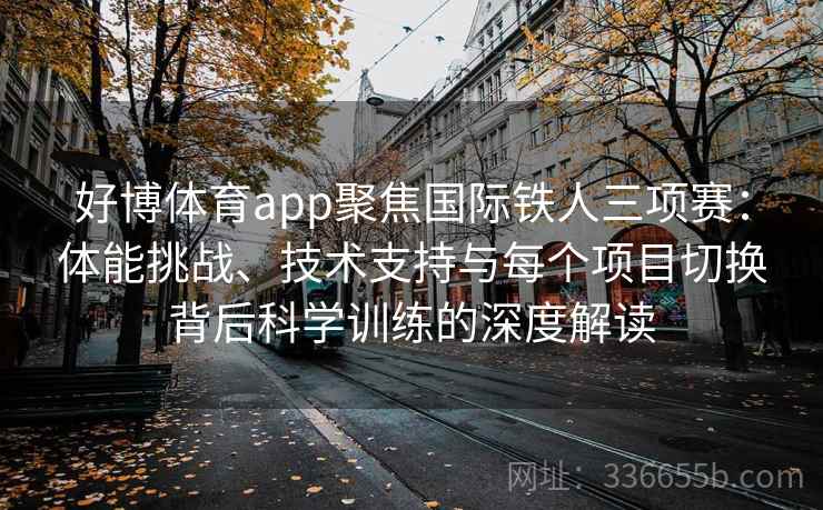 好博体育app聚焦国际铁人三项赛：体能挑战、技术支持与每个项目切换背后科学训练的深度解读