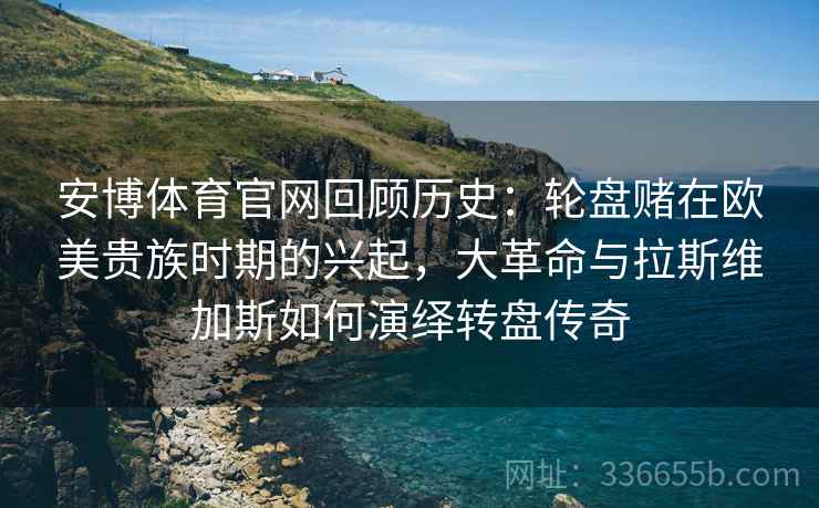 安博体育官网回顾历史：轮盘赌在欧美贵族时期的兴起，大革命与拉斯维加斯如何演绎转盘传奇