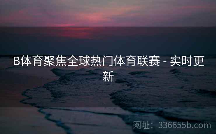 B体育聚焦全球热门体育联赛 - 实时更新