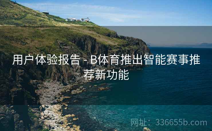 用户体验报告 - B体育推出智能赛事推荐新功能