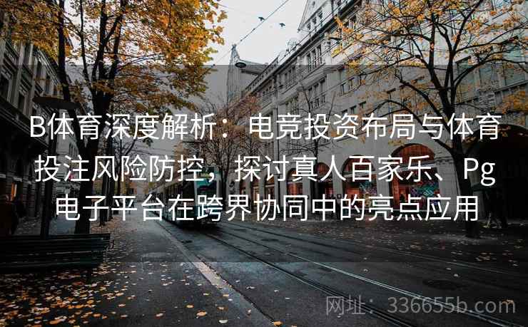 B体育深度解析：电竞投资布局与体育投注风险防控，探讨真人百家乐、Pg电子平台在跨界协同中的亮点应用