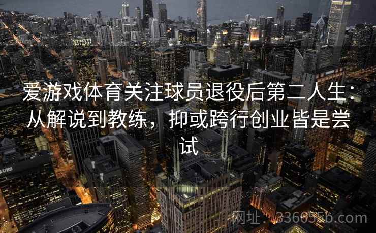 爱游戏体育关注球员退役后第二人生：从解说到教练，抑或跨行创业皆是尝试