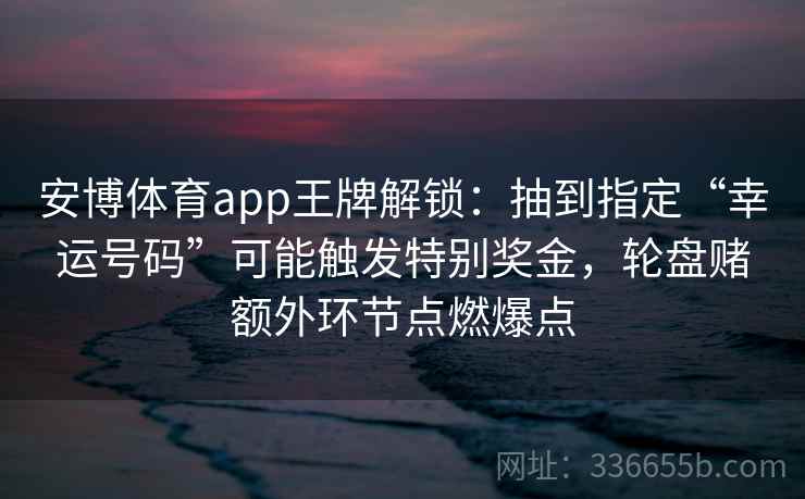 安博体育app王牌解锁：抽到指定“幸运号码”可能触发特别奖金，轮盘赌额外环节点燃爆点