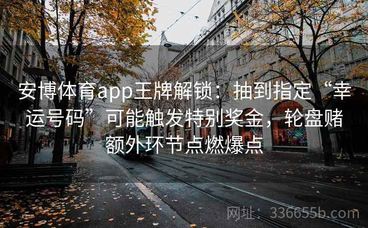 安博体育app王牌解锁：抽到指定“幸运号码”可能触发特别奖金，轮盘赌额外环节点燃爆点