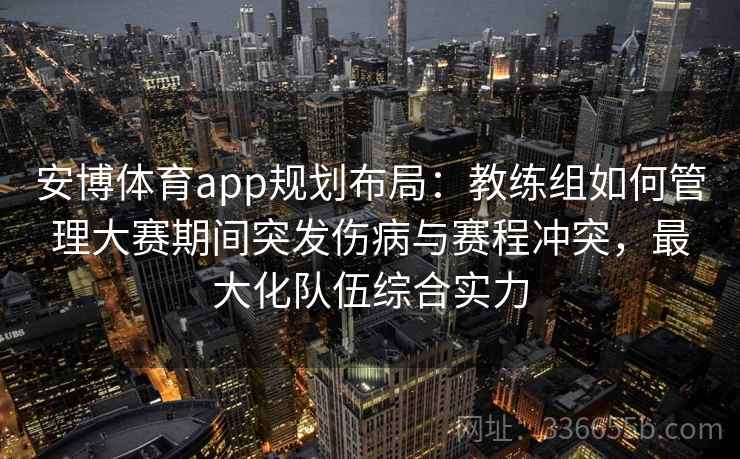 安博体育app规划布局：教练组如何管理大赛期间突发伤病与赛程冲突，最大化队伍综合实力