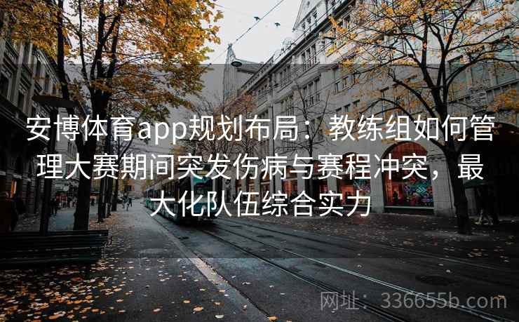 安博体育app规划布局：教练组如何管理大赛期间突发伤病与赛程冲突，最大化队伍综合实力