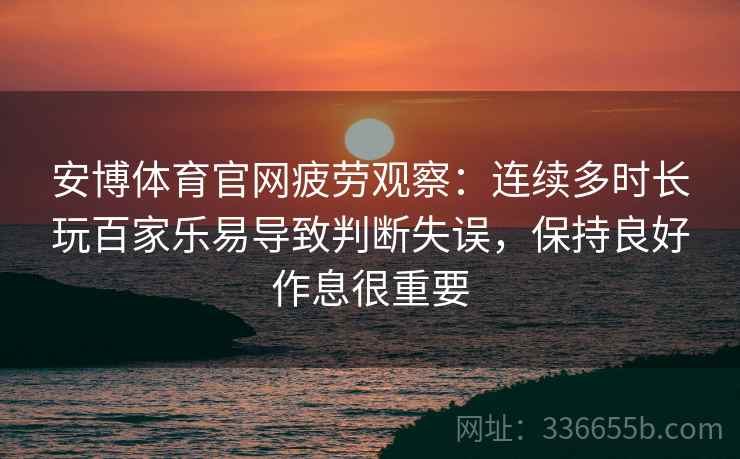 安博体育官网疲劳观察：连续多时长玩百家乐易导致判断失误，保持良好作息很重要