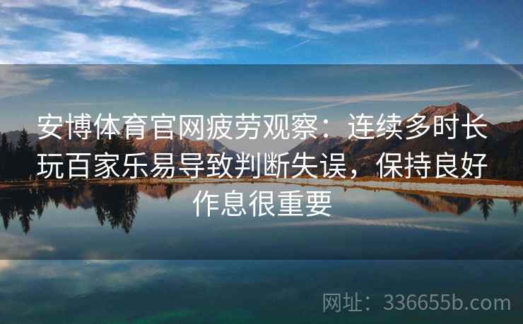 安博体育官网疲劳观察：连续多时长玩百家乐易导致判断失误，保持良好作息很重要