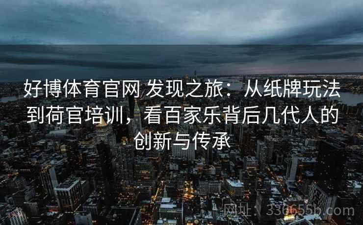 好博体育官网 发现之旅：从纸牌玩法到荷官培训，看百家乐背后几代人的创新与传承