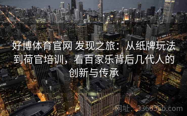 好博体育官网 发现之旅：从纸牌玩法到荷官培训，看百家乐背后几代人的创新与传承
