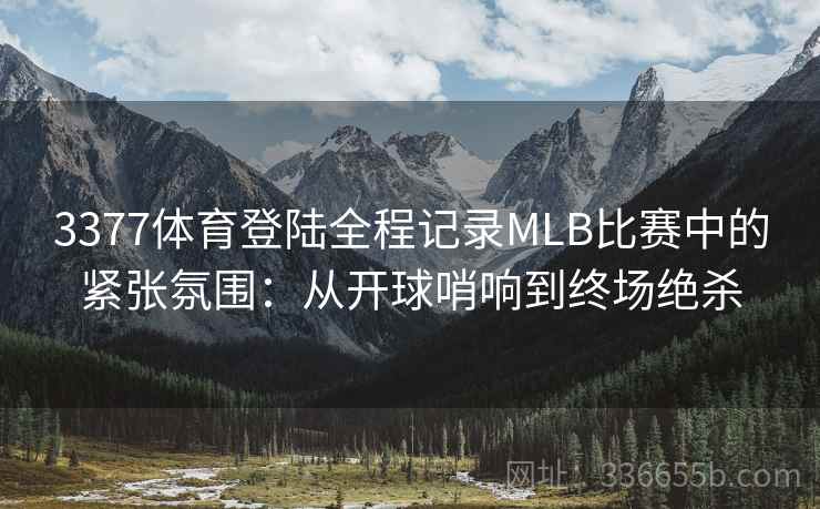3377体育登陆全程记录MLB比赛中的紧张氛围：从开球哨响到终场绝杀