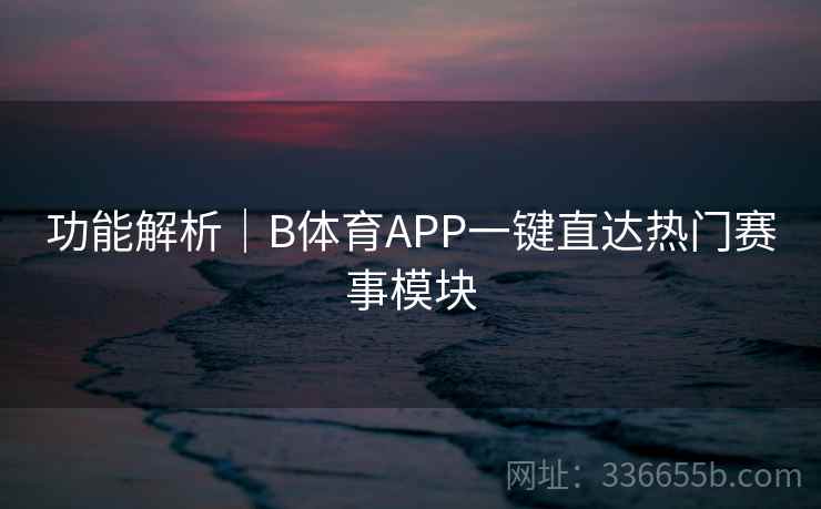 功能解析｜B体育APP一键直达热门赛事模块
