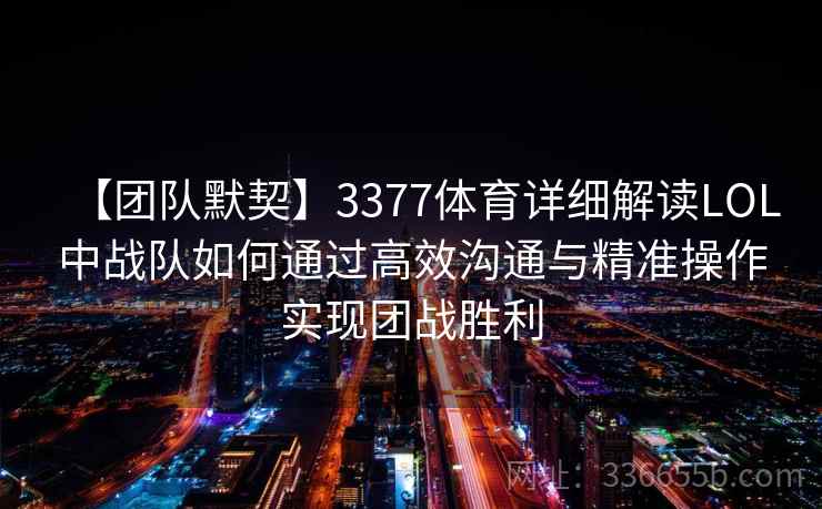 【团队默契】3377体育详细解读LOL中战队如何通过高效沟通与精准操作实现团战胜利