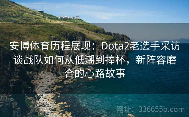 安博体育历程展现：Dota2老选手采访谈战队如何从低潮到捧杯，新阵容磨合的心路故事