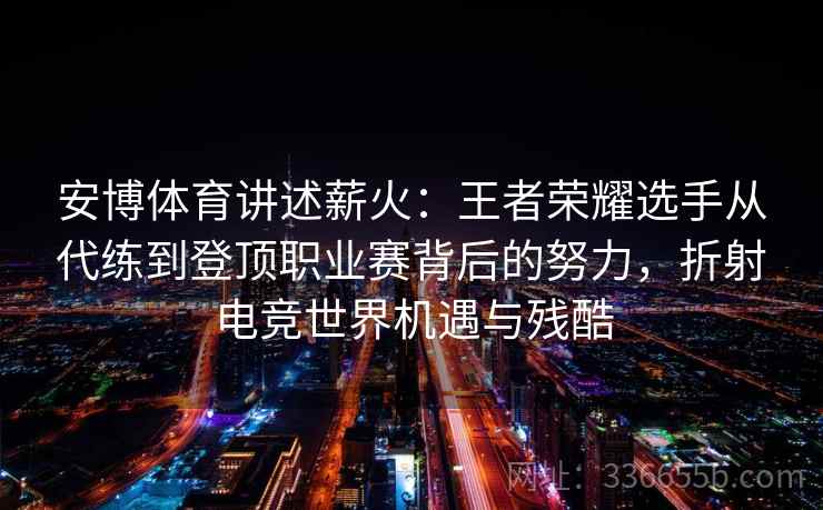 安博体育讲述薪火：王者荣耀选手从代练到登顶职业赛背后的努力，折射电竞世界机遇与残酷